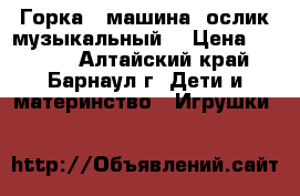 Горка , машина ,ослик музыкальный  › Цена ­ 1 500 - Алтайский край, Барнаул г. Дети и материнство » Игрушки   